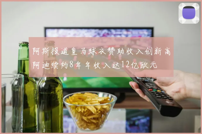 阿斯报道皇马球衣赞助收入创新高阿迪续约8年年收入达12亿欧元