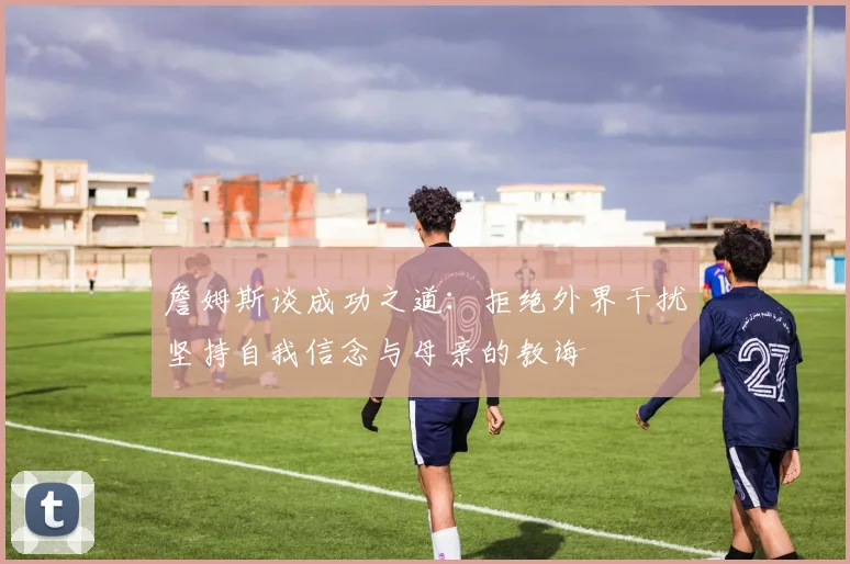 詹姆斯谈成功之道：拒绝外界干扰坚持自我信念与母亲的教诲
