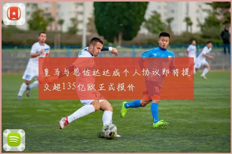皇马与恩佐达达成个人协议即将提交超135亿欧正式报价