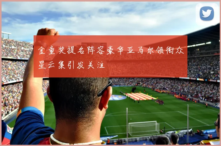 金童奖提名阵容豪华亚马尔领衔众星云集引发关注