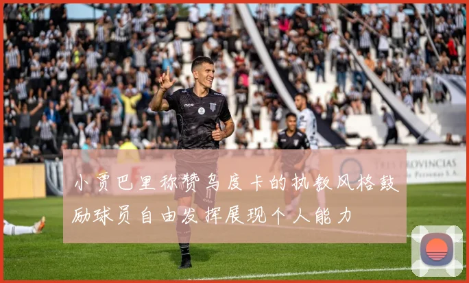 小贾巴里称赞乌度卡的执教风格鼓励球员自由发挥展现个人能力
