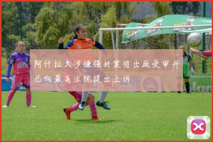 阿什拉夫涉嫌强奸案将出庭受审并已向最高法院提出上诉