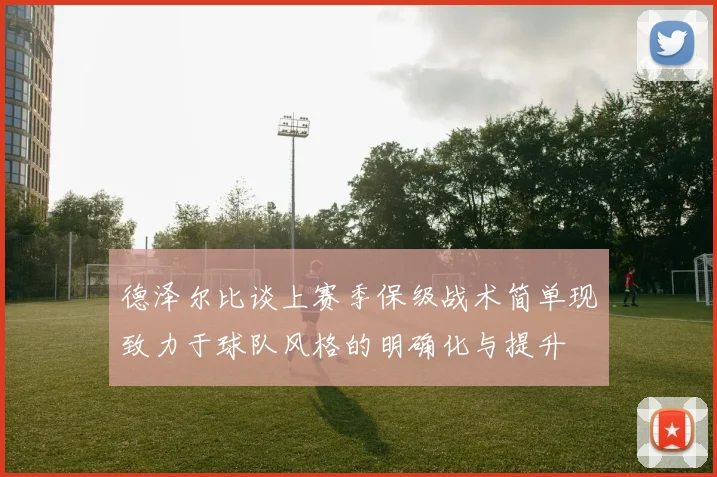 德泽尔比谈上赛季保级战术简单现致力于球队风格的明确化与提升