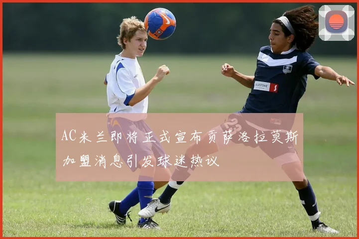 AC米兰即将正式宣布贡萨洛拉莫斯加盟消息引发球迷热议