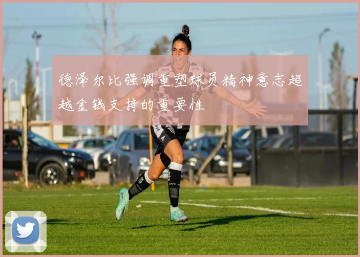 德泽尔比强调重塑球员精神意志超越金钱支持的重要性