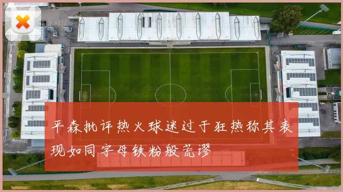 平森批评热火球迷过于狂热称其表现如同字母铁粉般荒谬
