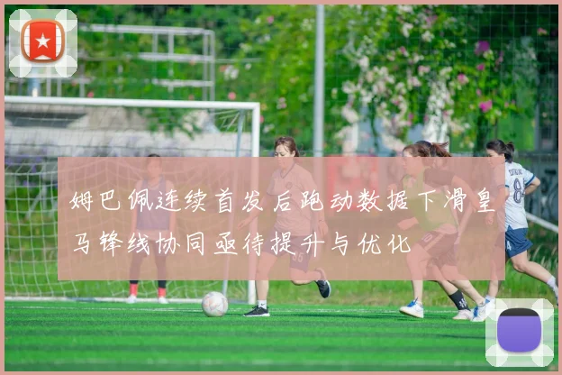 姆巴佩连续首发后跑动数据下滑皇马锋线协同亟待提升与优化