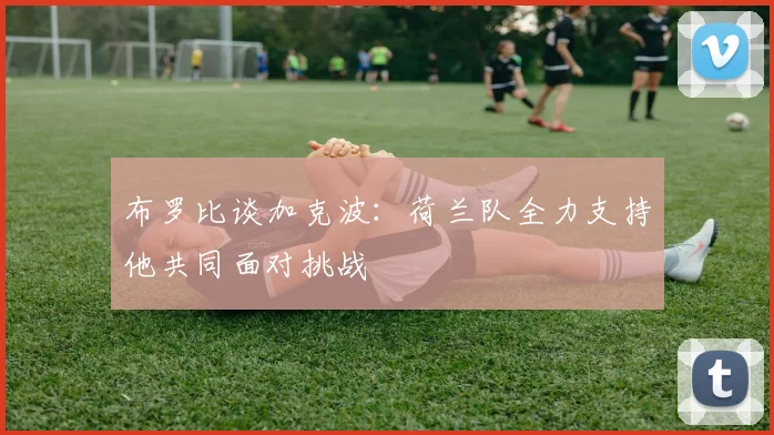 布罗比谈加克波：荷兰队全力支持他共同面对挑战