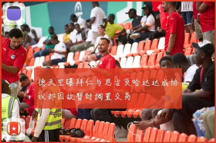 德天空曝拜仁与恩古莫哈达达成协议却因故暂时搁置交易