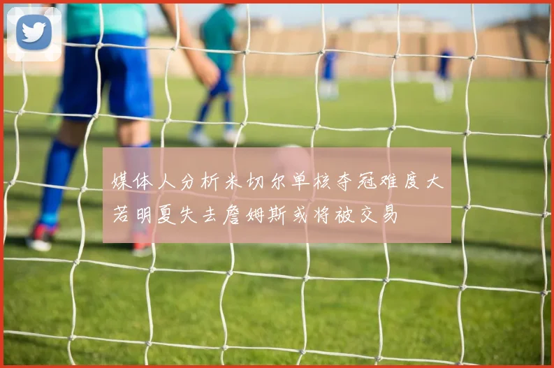 媒体人分析米切尔单核夺冠难度大若明夏失去詹姆斯或将被交易