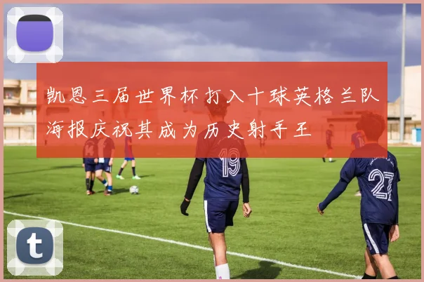 凯恩三届世界杯打入十球英格兰队海报庆祝其成为历史射手王